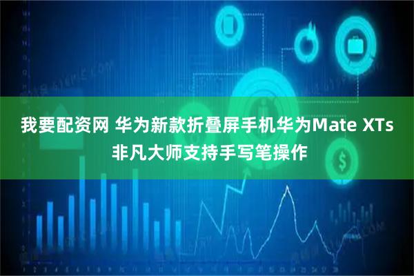 我要配资网 华为新款折叠屏手机华为Mate XTs 非凡大师支持手写笔操作