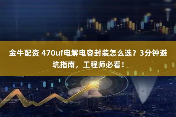 金牛配资 470uf电解电容封装怎么选？3分钟避坑指南，工程师必看！