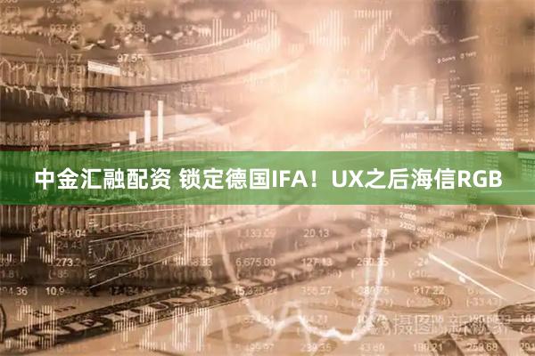 中金汇融配资 锁定德国IFA！UX之后海信RGB