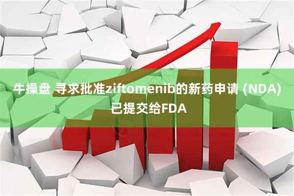 牛操盘 寻求批准ziftomenib的新药申请 (NDA) 已提交给FDA