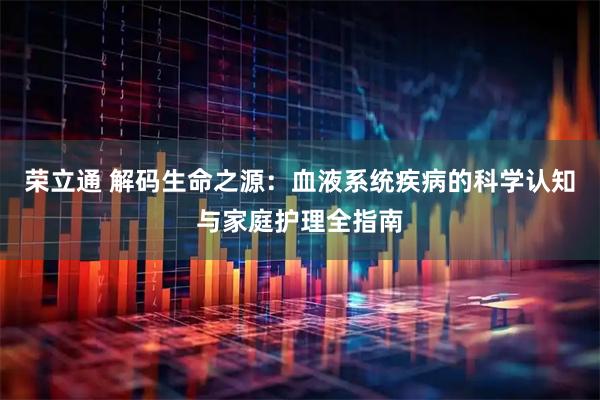 荣立通 解码生命之源：血液系统疾病的科学认知与家庭护理全指南