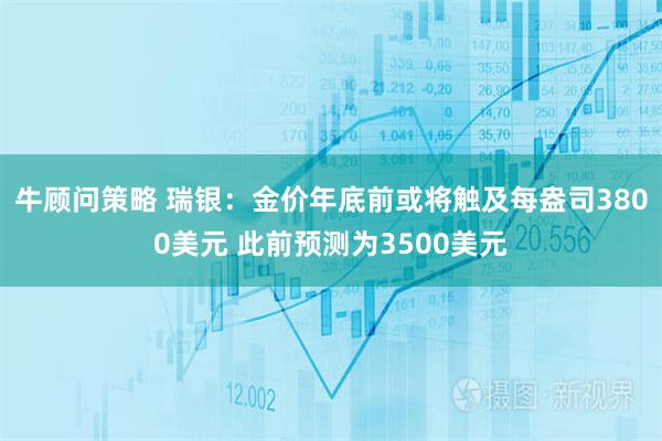 牛顾问策略 瑞银：金价年底前或将触及每盎司3800美元 此前预测为3500美元