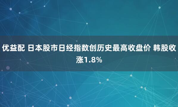 优益配 日本股市日经指数创历史最高收盘价 韩股收涨1.8%