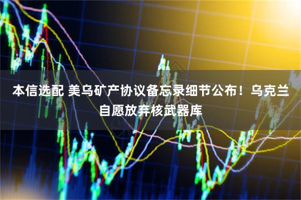 本信选配 美乌矿产协议备忘录细节公布!乌克兰自愿放弃核武器库