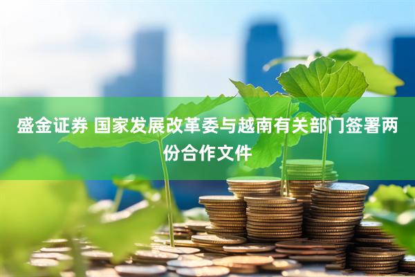 盛金证券 国家发展改革委与越南有关部门签署两份合作文件