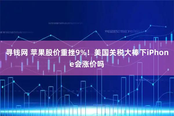 寻钱网 苹果股价重挫9%！美国关税大棒下iPhone会涨价吗