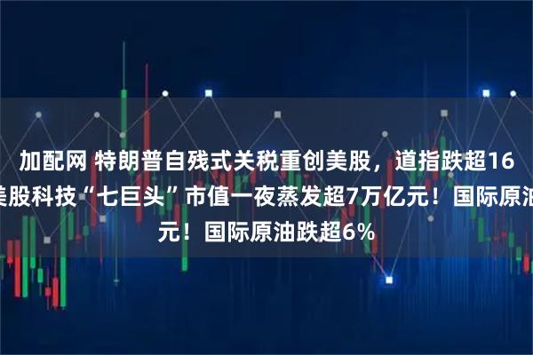 加配网 特朗普自残式关税重创美股,道指跌超1600点,美股科技“七巨头”市值一夜蒸发超7万亿元!国际原油跌超6%
