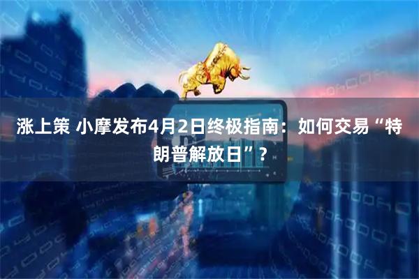 涨上策 小摩发布4月2日终极指南:如何交易“特朗普解放日”?