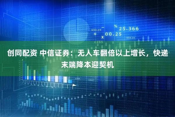 创同配资 中信证券:无人车翻倍以上增长,快递末端降本迎契机