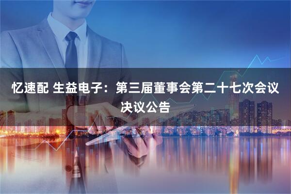 忆速配 生益电子：第三届董事会第二十七次会议决议公告