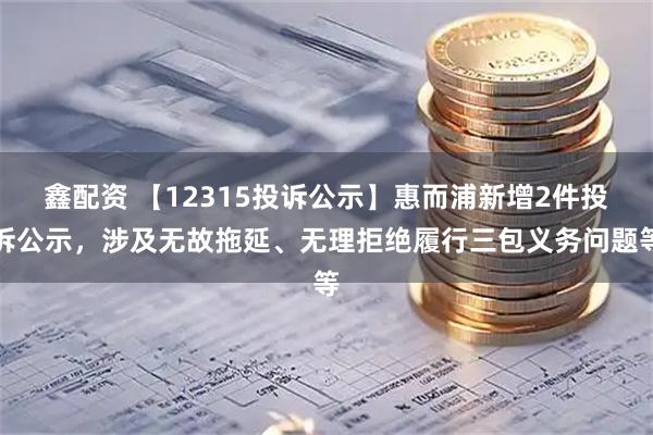 鑫配资 【12315投诉公示】惠而浦新增2件投诉公示,涉及无故拖延、无理拒绝履行三包义务问题等