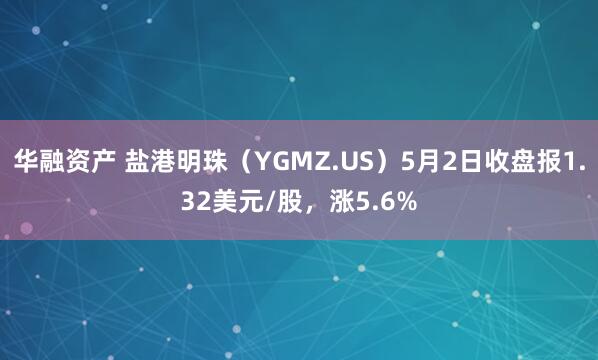 华融资产 盐港明珠（YGMZ.US）5月2日收盘报1.32美元/股，涨5.6%