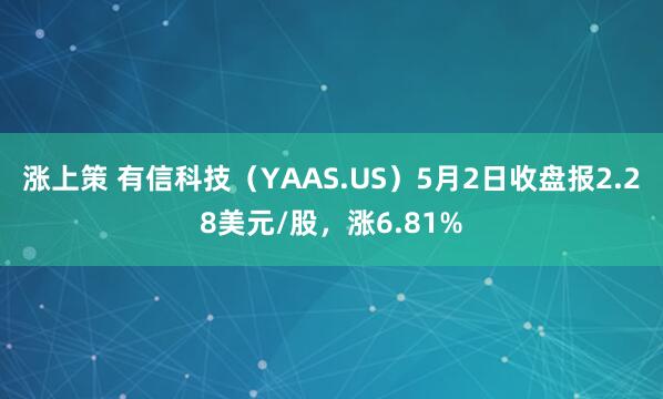 涨上策 有信科技（YAAS.US）5月2日收盘报2.28美元/股，涨6.81%