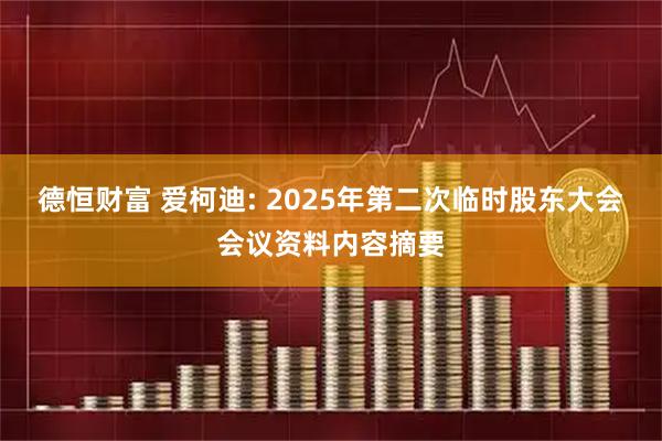 德恒财富 爱柯迪: 2025年第二次临时股东大会会议资料内容摘要