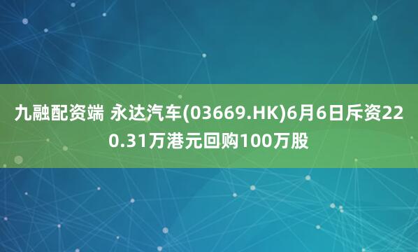 九融配资端 永达汽车(03669.HK)6月6日斥资220.31万港元回购100万股