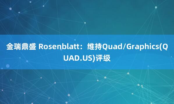 金瑞鼎盛 Rosenblatt:维持Quad/Graphics(QUAD.US)评级