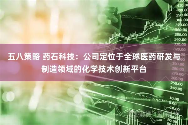 五八策略 药石科技：公司定位于全球医药研发与制造领域的化学技术创新平台
