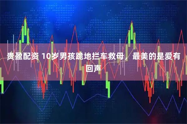 贵盈配资 10岁男孩跪地拦车救母，最美的是爱有回声