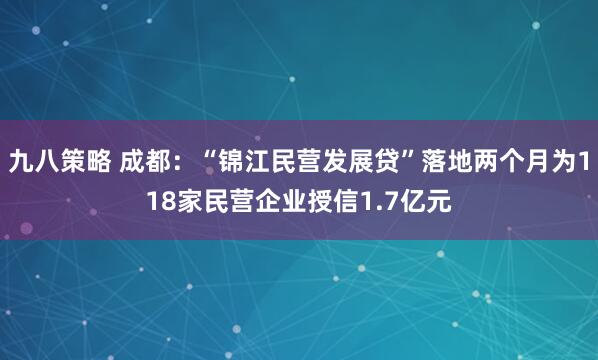 九八策略 成都：“锦江民营发展贷”落地两个月为118家民营企业授信1.7亿元
