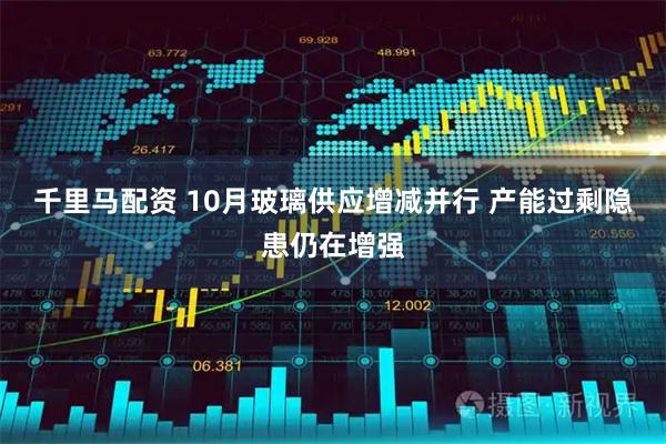 千里马配资 10月玻璃供应增减并行 产能过剩隐患仍在增强