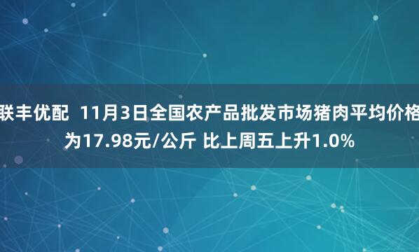 联丰优配  11月3日全国农产品批发市场猪肉平均价格为17.98元/公斤 比上周五上升1.0%