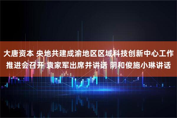大唐资本 央地共建成渝地区区域科技创新中心工作推进会召开 袁家军出席并讲话 阴和俊施小琳讲话
