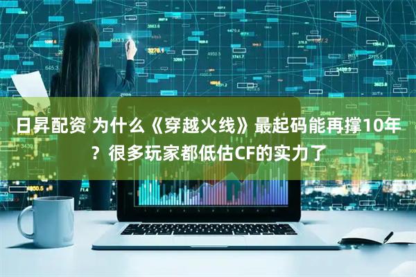 日昇配资 为什么《穿越火线》最起码能再撑10年?很多玩家都低估CF的实力了