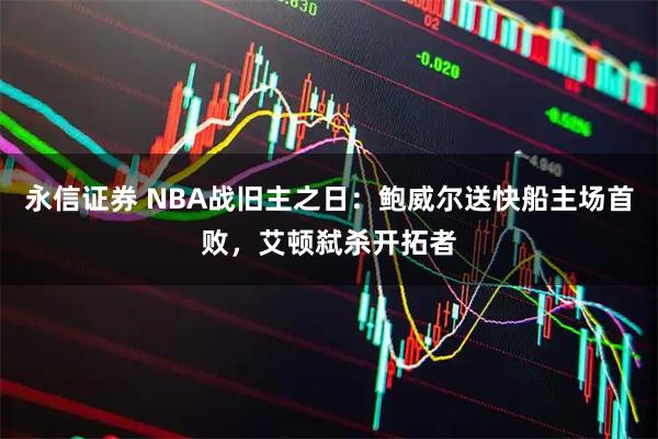 永信证券 NBA战旧主之日:鲍威尔送快船主场首败,艾顿弑杀开拓者